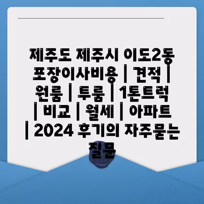 제주도 제주시 이도2동 포장이사비용 | 견적 | 원룸 | 투룸 | 1톤트럭 | 비교 | 월세 | 아파트 | 2024 후기