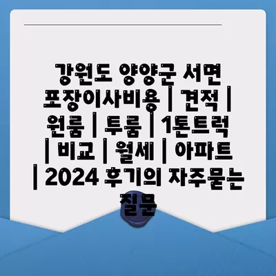 강원도 양양군 서면 포장이사비용 | 견적 | 원룸 | 투룸 | 1톤트럭 | 비교 | 월세 | 아파트 | 2024 후기