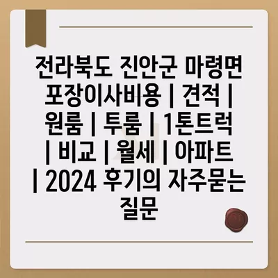 전라북도 진안군 마령면 포장이사비용 | 견적 | 원룸 | 투룸 | 1톤트럭 | 비교 | 월세 | 아파트 | 2024 후기