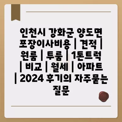 인천시 강화군 양도면 포장이사비용 | 견적 | 원룸 | 투룸 | 1톤트럭 | 비교 | 월세 | 아파트 | 2024 후기