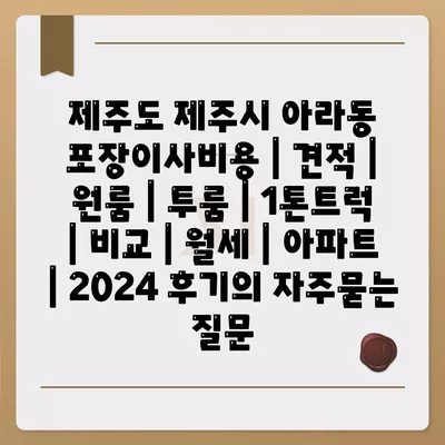 제주도 제주시 아라동 포장이사비용 | 견적 | 원룸 | 투룸 | 1톤트럭 | 비교 | 월세 | 아파트 | 2024 후기