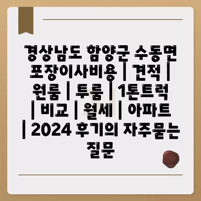 경상남도 함양군 수동면 포장이사비용 | 견적 | 원룸 | 투룸 | 1톤트럭 | 비교 | 월세 | 아파트 | 2024 후기