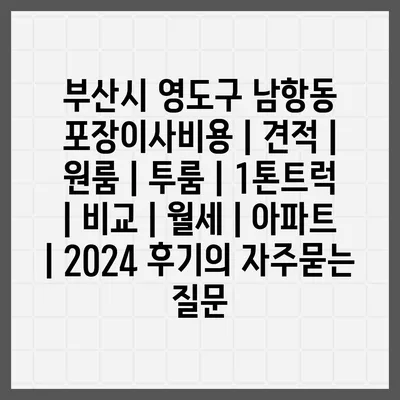 부산시 영도구 남항동 포장이사비용 | 견적 | 원룸 | 투룸 | 1톤트럭 | 비교 | 월세 | 아파트 | 2024 후기