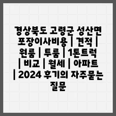 경상북도 고령군 성산면 포장이사비용 | 견적 | 원룸 | 투룸 | 1톤트럭 | 비교 | 월세 | 아파트 | 2024 후기