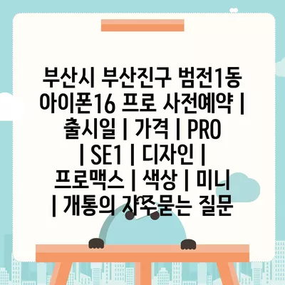 부산시 부산진구 범전1동 아이폰16 프로 사전예약 | 출시일 | 가격 | PRO | SE1 | 디자인 | 프로맥스 | 색상 | 미니 | 개통