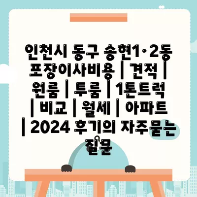 인천시 동구 송현1·2동 포장이사비용 | 견적 | 원룸 | 투룸 | 1톤트럭 | 비교 | 월세 | 아파트 | 2024 후기