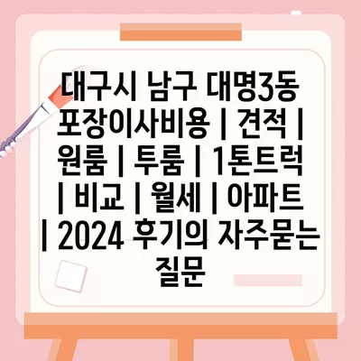 대구시 남구 대명3동 포장이사비용 | 견적 | 원룸 | 투룸 | 1톤트럭 | 비교 | 월세 | 아파트 | 2024 후기