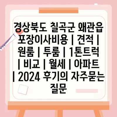 경상북도 칠곡군 왜관읍 포장이사비용 | 견적 | 원룸 | 투룸 | 1톤트럭 | 비교 | 월세 | 아파트 | 2024 후기