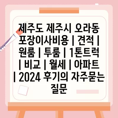 제주도 제주시 오라동 포장이사비용 | 견적 | 원룸 | 투룸 | 1톤트럭 | 비교 | 월세 | 아파트 | 2024 후기