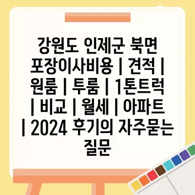 강원도 인제군 북면 포장이사비용 | 견적 | 원룸 | 투룸 | 1톤트럭 | 비교 | 월세 | 아파트 | 2024 후기