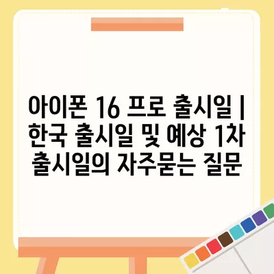 아이폰 16 프로 출시일 | 한국 출시일 및 예상 1차 출시일