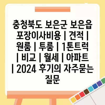 충청북도 보은군 보은읍 포장이사비용 | 견적 | 원룸 | 투룸 | 1톤트럭 | 비교 | 월세 | 아파트 | 2024 후기