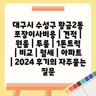 대구시 수성구 황금2동 포장이사비용 | 견적 | 원룸 | 투룸 | 1톤트럭 | 비교 | 월세 | 아파트 | 2024 후기