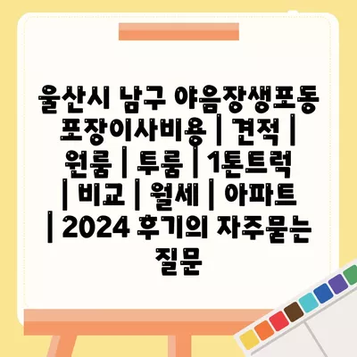 울산시 남구 야음장생포동 포장이사비용 | 견적 | 원룸 | 투룸 | 1톤트럭 | 비교 | 월세 | 아파트 | 2024 후기