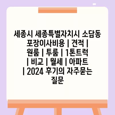 세종시 세종특별자치시 소담동 포장이사비용 | 견적 | 원룸 | 투룸 | 1톤트럭 | 비교 | 월세 | 아파트 | 2024 후기