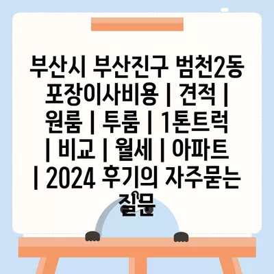 부산시 부산진구 범천2동 포장이사비용 | 견적 | 원룸 | 투룸 | 1톤트럭 | 비교 | 월세 | 아파트 | 2024 후기