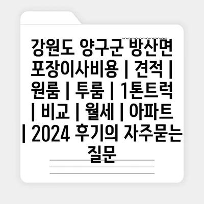 강원도 양구군 방산면 포장이사비용 | 견적 | 원룸 | 투룸 | 1톤트럭 | 비교 | 월세 | 아파트 | 2024 후기