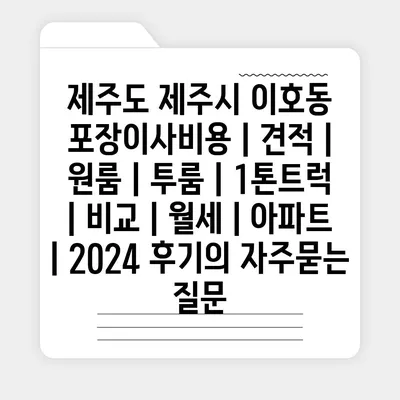 제주도 제주시 이호동 포장이사비용 | 견적 | 원룸 | 투룸 | 1톤트럭 | 비교 | 월세 | 아파트 | 2024 후기