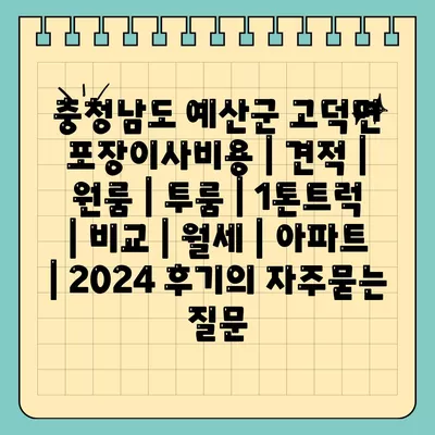 충청남도 예산군 고덕면 포장이사비용 | 견적 | 원룸 | 투룸 | 1톤트럭 | 비교 | 월세 | 아파트 | 2024 후기