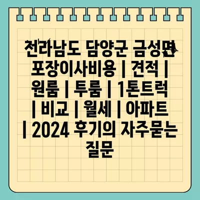 전라남도 담양군 금성면 포장이사비용 | 견적 | 원룸 | 투룸 | 1톤트럭 | 비교 | 월세 | 아파트 | 2024 후기