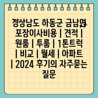 경상남도 하동군 금남면 포장이사비용 | 견적 | 원룸 | 투룸 | 1톤트럭 | 비교 | 월세 | 아파트 | 2024 후기