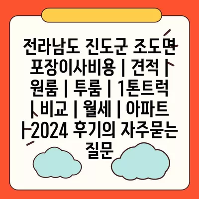 전라남도 진도군 조도면 포장이사비용 | 견적 | 원룸 | 투룸 | 1톤트럭 | 비교 | 월세 | 아파트 | 2024 후기