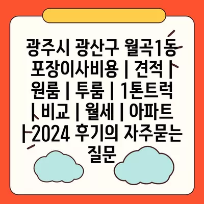 광주시 광산구 월곡1동 포장이사비용 | 견적 | 원룸 | 투룸 | 1톤트럭 | 비교 | 월세 | 아파트 | 2024 후기