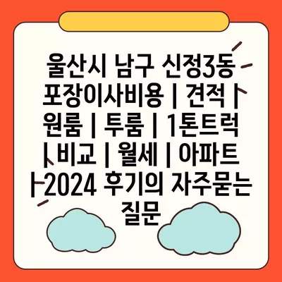 울산시 남구 신정3동 포장이사비용 | 견적 | 원룸 | 투룸 | 1톤트럭 | 비교 | 월세 | 아파트 | 2024 후기