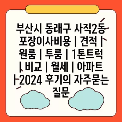 부산시 동래구 사직2동 포장이사비용 | 견적 | 원룸 | 투룸 | 1톤트럭 | 비교 | 월세 | 아파트 | 2024 후기