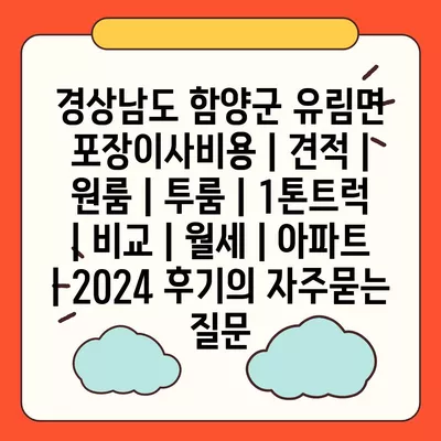 경상남도 함양군 유림면 포장이사비용 | 견적 | 원룸 | 투룸 | 1톤트럭 | 비교 | 월세 | 아파트 | 2024 후기