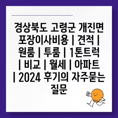 경상북도 고령군 개진면 포장이사비용 | 견적 | 원룸 | 투룸 | 1톤트럭 | 비교 | 월세 | 아파트 | 2024 후기