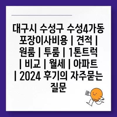 대구시 수성구 수성4가동 포장이사비용 | 견적 | 원룸 | 투룸 | 1톤트럭 | 비교 | 월세 | 아파트 | 2024 후기