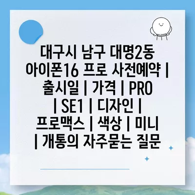 대구시 남구 대명2동 아이폰16 프로 사전예약 | 출시일 | 가격 | PRO | SE1 | 디자인 | 프로맥스 | 색상 | 미니 | 개통