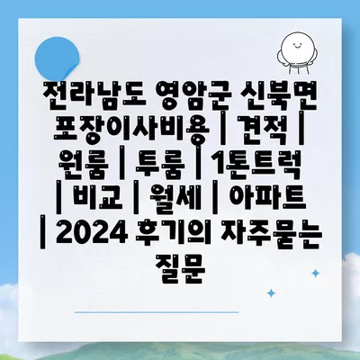 전라남도 영암군 신북면 포장이사비용 | 견적 | 원룸 | 투룸 | 1톤트럭 | 비교 | 월세 | 아파트 | 2024 후기