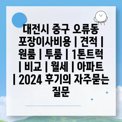 대전시 중구 오류동 포장이사비용 | 견적 | 원룸 | 투룸 | 1톤트럭 | 비교 | 월세 | 아파트 | 2024 후기