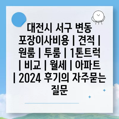 대전시 서구 변동 포장이사비용 | 견적 | 원룸 | 투룸 | 1톤트럭 | 비교 | 월세 | 아파트 | 2024 후기