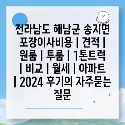 전라남도 해남군 송지면 포장이사비용 | 견적 | 원룸 | 투룸 | 1톤트럭 | 비교 | 월세 | 아파트 | 2024 후기