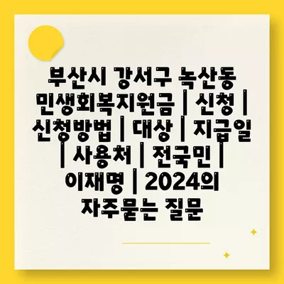 부산시 강서구 녹산동 민생회복지원금 | 신청 | 신청방법 | 대상 | 지급일 | 사용처 | 전국민 | 이재명 | 2024