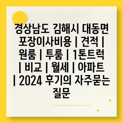 경상남도 김해시 대동면 포장이사비용 | 견적 | 원룸 | 투룸 | 1톤트럭 | 비교 | 월세 | 아파트 | 2024 후기