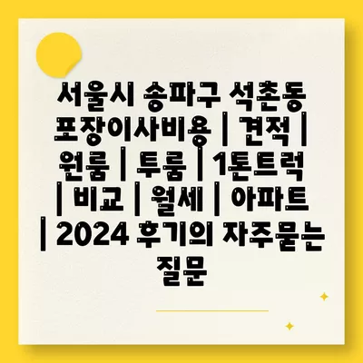 서울시 송파구 석촌동 포장이사비용 | 견적 | 원룸 | 투룸 | 1톤트럭 | 비교 | 월세 | 아파트 | 2024 후기