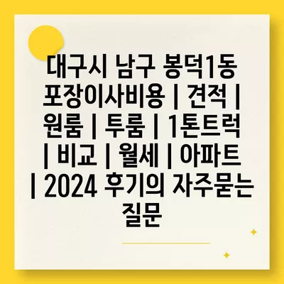 대구시 남구 봉덕1동 포장이사비용 | 견적 | 원룸 | 투룸 | 1톤트럭 | 비교 | 월세 | 아파트 | 2024 후기