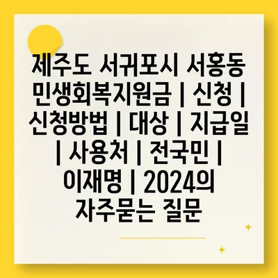 제주도 서귀포시 서홍동 민생회복지원금 | 신청 | 신청방법 | 대상 | 지급일 | 사용처 | 전국민 | 이재명 | 2024