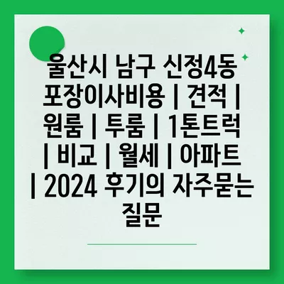 울산시 남구 신정4동 포장이사비용 | 견적 | 원룸 | 투룸 | 1톤트럭 | 비교 | 월세 | 아파트 | 2024 후기