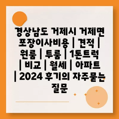 경상남도 거제시 거제면 포장이사비용 | 견적 | 원룸 | 투룸 | 1톤트럭 | 비교 | 월세 | 아파트 | 2024 후기