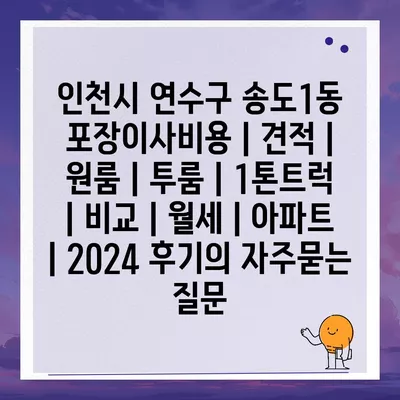 인천시 연수구 송도1동 포장이사비용 | 견적 | 원룸 | 투룸 | 1톤트럭 | 비교 | 월세 | 아파트 | 2024 후기