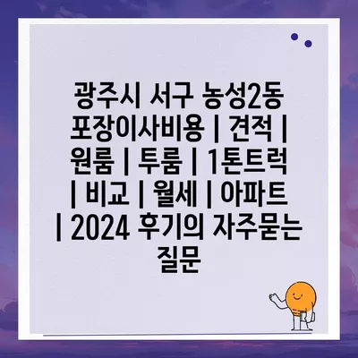 광주시 서구 농성2동 포장이사비용 | 견적 | 원룸 | 투룸 | 1톤트럭 | 비교 | 월세 | 아파트 | 2024 후기