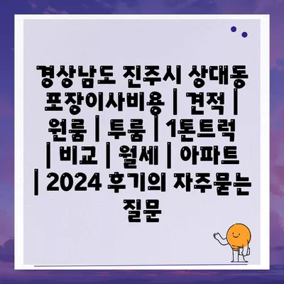 경상남도 진주시 상대동 포장이사비용 | 견적 | 원룸 | 투룸 | 1톤트럭 | 비교 | 월세 | 아파트 | 2024 후기