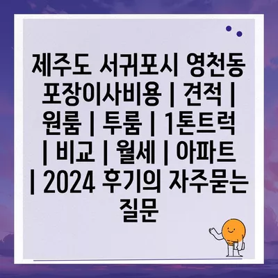 제주도 서귀포시 영천동 포장이사비용 | 견적 | 원룸 | 투룸 | 1톤트럭 | 비교 | 월세 | 아파트 | 2024 후기