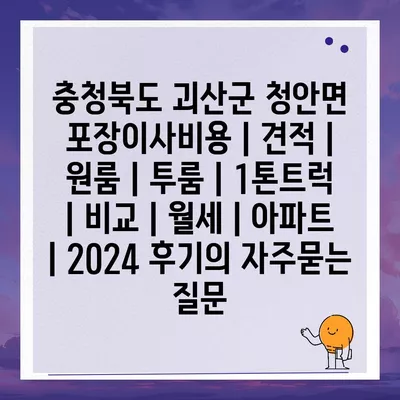 충청북도 괴산군 청안면 포장이사비용 | 견적 | 원룸 | 투룸 | 1톤트럭 | 비교 | 월세 | 아파트 | 2024 후기