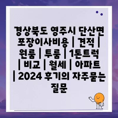 경상북도 영주시 단산면 포장이사비용 | 견적 | 원룸 | 투룸 | 1톤트럭 | 비교 | 월세 | 아파트 | 2024 후기